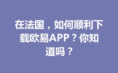 在法国,如何顺利下载欧易APP?你知道吗?