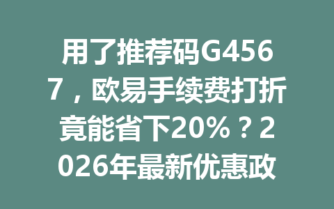 用了推荐码G4567，欧易手续费打折竟能省下20%？2026年最新优惠政策曝光！