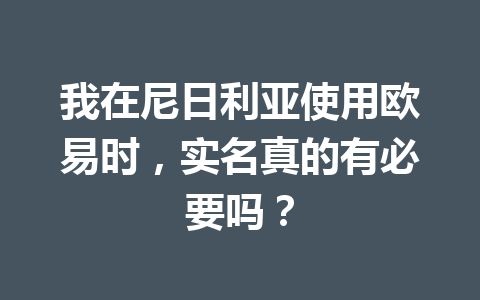 我在尼日利亚使用欧易时，实名真的有必要吗？