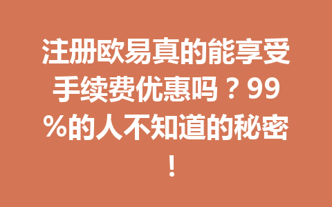 注册欧易真的能享受手续费优惠吗?99%的人不知道的秘密!