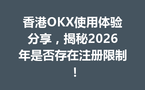 香港OKX使用体验分享，揭秘2026年是否存在注册限制！
