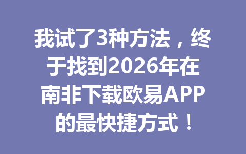 我试了3种方法,终于找到2026年在南非下载欧易APP的最快捷方式!