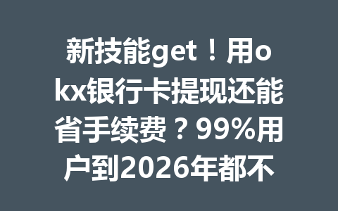 新技能get！用okx银行卡提现还能省手续费？99%用户到2026年都不知道的隐藏福利
