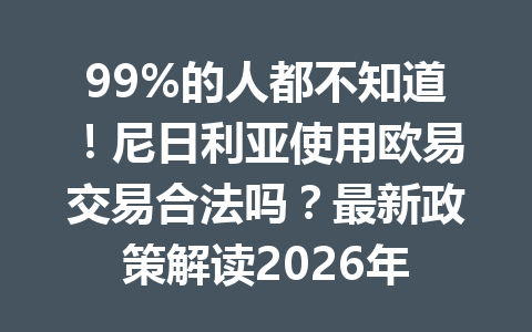 99%的人都不知道!尼日利亚使用欧易交易合法吗?最新政策解读2026年