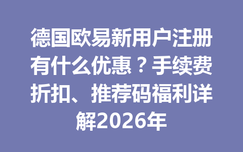 德国欧易新用户注册有什么优惠?手续费折扣、推荐码福利详解2026年