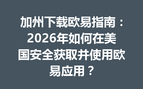 加州下载欧易指南:2026年如何在美国安全获取并使用欧易应用?