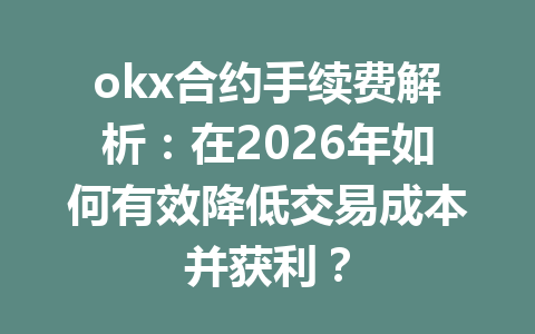 okx合约手续费解析：在2026年如何有效降低交易成本并获利？