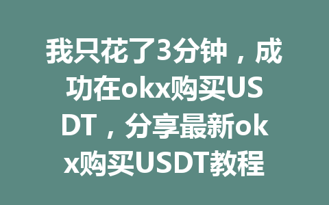 我只花了3分钟,成功在okx购买USDT,分享最新okx购买USDT教程!