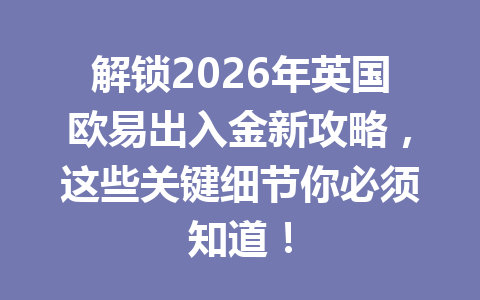 解锁2026年英国欧易出入金新攻略，这些关键细节你必须知道！