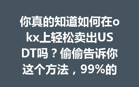 你真的知道如何在okx上轻松卖出USDT吗？偷偷告诉你这个方法，99%的人都不知道！