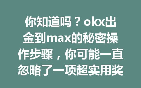 你知道吗?okx出金到max的秘密操作步骤,你可能一直忽略了一项超实用奖励优惠策略!