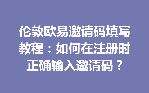 伦敦欧易邀请码填写教程:如何在注册时正确输入邀请码?
