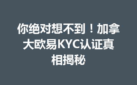 你绝对想不到！加拿大欧易KYC认证真相揭秘