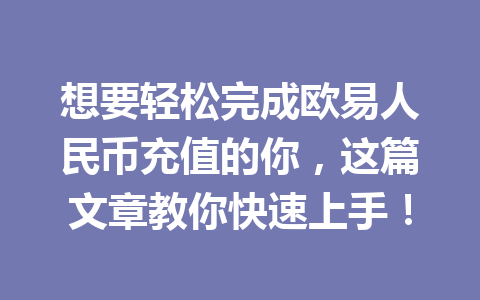 想要轻松完成欧易人民币充值的你,这篇文章教你快速上手!