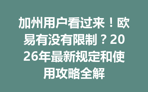 加州用户看过来！欧易有没有限制？2026年最新规定和使用攻略全解