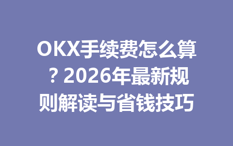 OKX手续费怎么算?2026年最新规则解读与省钱技巧
