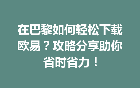 在巴黎如何轻松下载欧易?攻略分享助你省时省力!