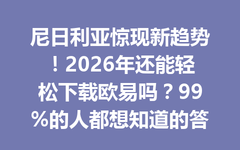 尼日利亚惊现新趋势！2026年还能轻松下载欧易吗？99%的人都想知道的答案！