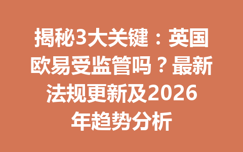 揭秘3大关键:英国欧易受监管吗?最新法规更新及2026年趋势分析