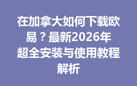 在加拿大如何下载欧易？最新2026年超全安装与使用教程解析