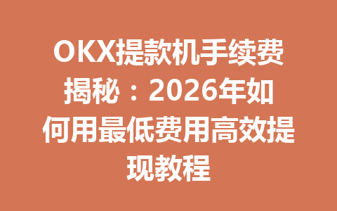 OKX提款机手续费揭秘:2026年如何用最低费用高效提现教程