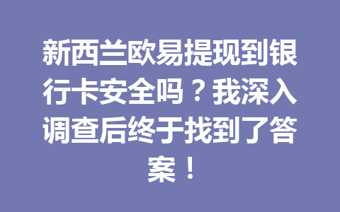 新西兰欧易提现到银行卡安全吗？我深入调查后终于找到了答案！
