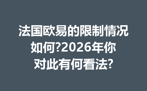 法国欧易的限制情况如何?2026年你对此有何看法?