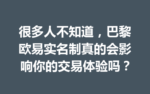 很多人不知道，巴黎欧易实名制真的会影响你的交易体验吗？