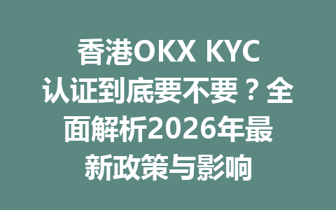 香港OKX KYC认证到底要不要？全面解析2026年最新政策与影响