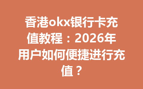 香港okx银行卡充值教程:2026年用户如何便捷进行充值?