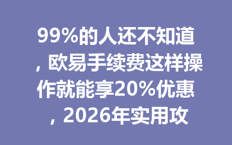 99%的人还不知道，欧易手续费这样操作就能享20%优惠，2026年实用攻略！