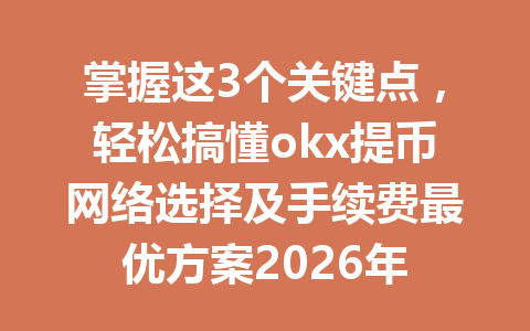 掌握这3个关键点,轻松搞懂okx提币网络选择及手续费最优方案2026年