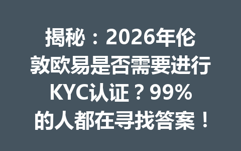 揭秘:2026年伦敦欧易是否需要进行KYC认证?99%的人都在寻找答案!