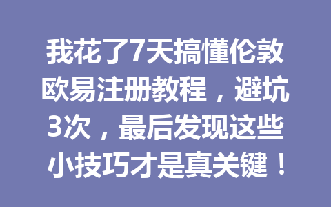 我花了7天搞懂伦敦欧易注册教程,避坑3次,最后发现这些小技巧才是真关键!
