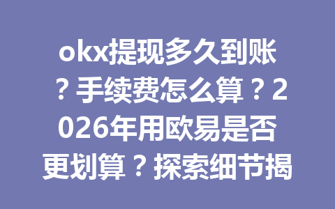 okx提现多久到账?手续费怎么算?2026年用欧易是否更划算?探索细节揭秘