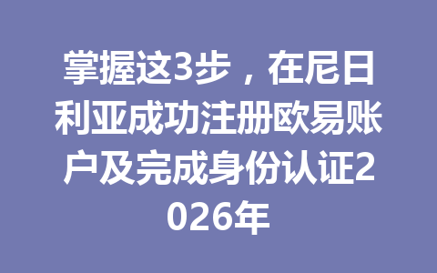 掌握这3步,在尼日利亚成功注册欧易账户及完成身份认证2026年