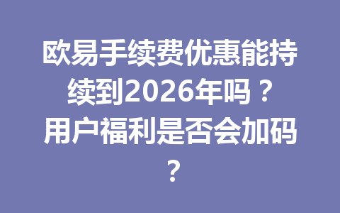 欧易手续费优惠能持续到2026年吗?用户福利是否会加码?