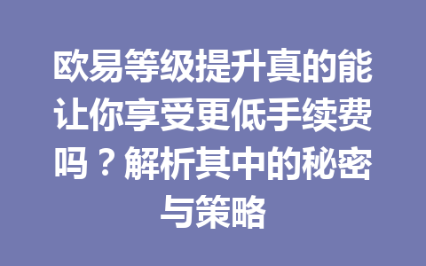 欧易等级提升真的能让你享受更低手续费吗？解析其中的秘密与策略