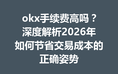 okx手续费高吗？深度解析2026年如何节省交易成本的正确姿势