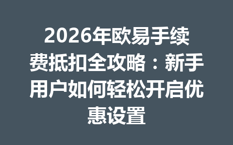2026年欧易手续费抵扣全攻略:新手用户如何轻松开启优惠设置