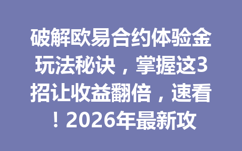破解欧易合约体验金玩法秘诀，掌握这3招让收益翻倍，速看！2026年最新攻略