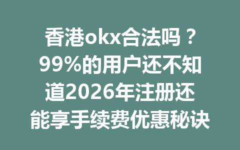 香港okx合法吗？99%的用户还不知道2026年注册还能享手续费优惠秘诀！