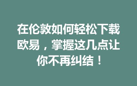 在伦敦如何轻松下载欧易，掌握这几点让你不再纠结！