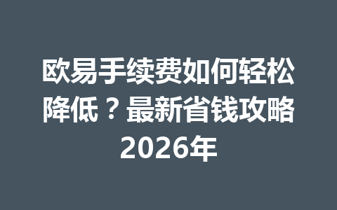 欧易手续费如何轻松降低？最新省钱攻略2026年
