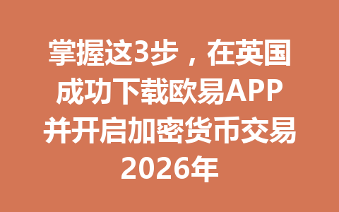 掌握这3步，在英国成功下载欧易APP并开启加密货币交易2026年