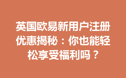 英国欧易新用户注册优惠揭秘:你也能轻松享受福利吗?