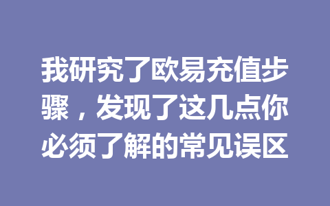 我研究了欧易充值步骤，发现了这几点你必须了解的常见误区
