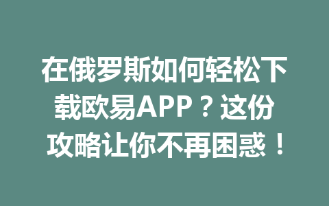 在俄罗斯如何轻松下载欧易APP？这份攻略让你不再困惑！