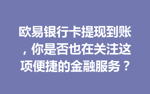 欧易银行卡提现到账，你是否也在关注这项便捷的金融服务？