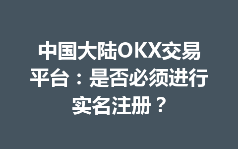 中国大陆OKX交易平台：是否必须进行实名注册？